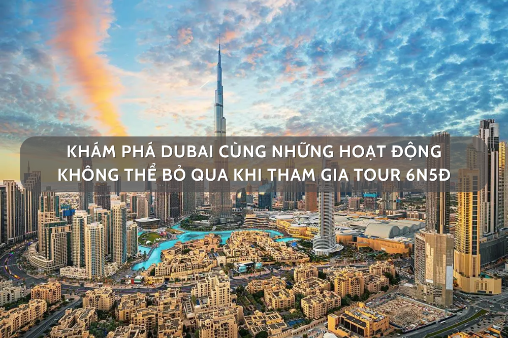 Khám Phá Dubai Cùng Những Hoạt Động Không Thể Bỏ Qua Khi Tham Gia Tour 6N5Đ