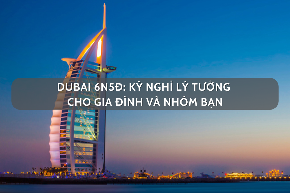 Dubai 6N5Đ: Kỳ Nghỉ Lý Tưởng Cho Gia Đình Và Nhóm Bạn