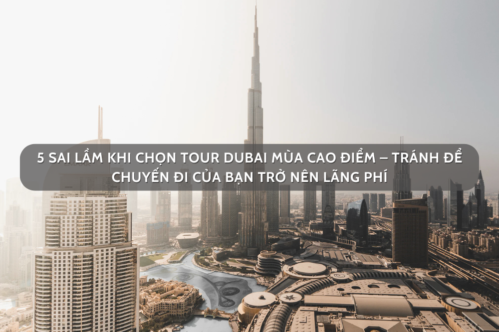 5 sai lầm khi chọn tour Dubai mùa cao điểm – Tránh để chuyến đi của bạn trở nên lãng phí
