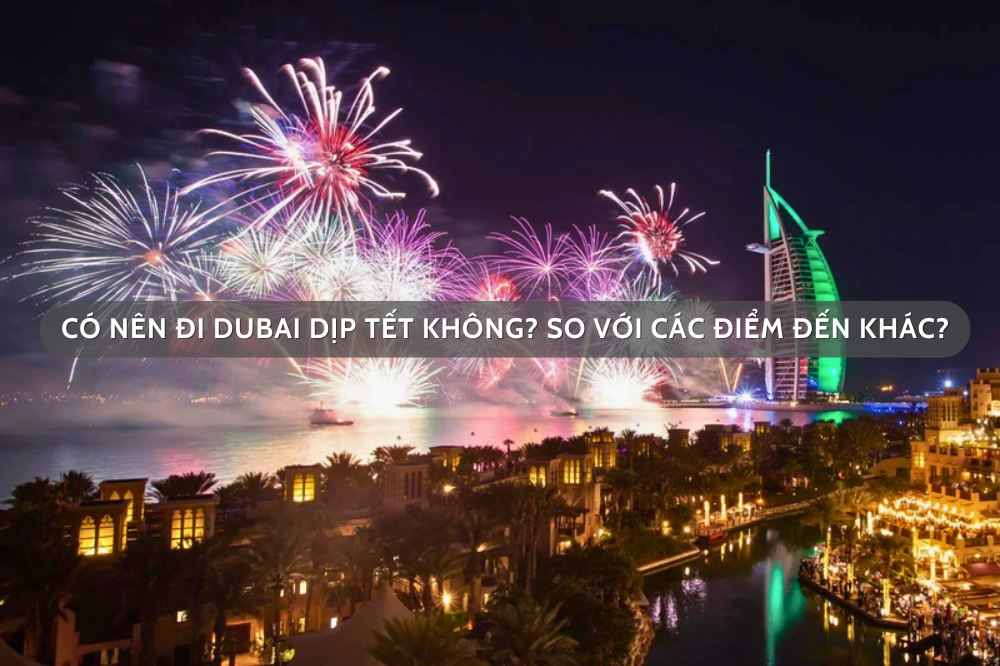 Có nên đi Dubai dịp Tết không? So với các điểm đến khác?