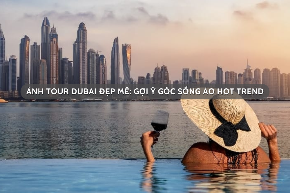 Ảnh tour Dubai đẹp mê: Gợi ý góc sống ảo hot trend